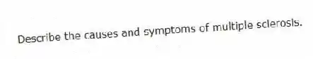 Describe the causes and symptoms of multiple sclerosis.