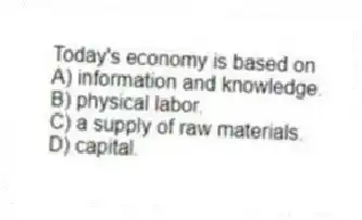 Today's economy is based on
A) information and knowledge.
B) physical labor.
C) a supply of raw materials.
D) capital.