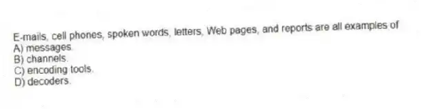 E-mails, cell phones, spoken words, letters, Web pages, and reports are all examples of
A) messages.
B) channels.
C) encoding tools.
D) decoders.