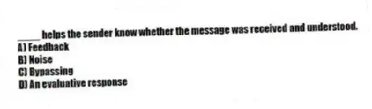 ____ helps the sender know whether the message was received and understood.
A) Feedback
B) Noise
C) Bypassing
D) An evaluative response