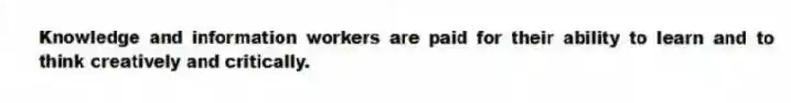 Knowledge and information workers are paid for their ability to learn and to think creatively and critically.
