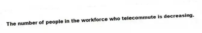 The number of people in the workforce who telecommute is decreasing.