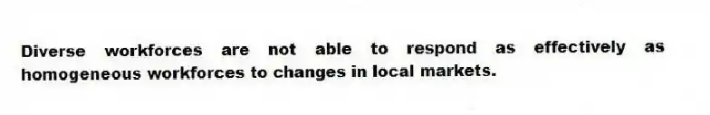 Diverse workforces are not able to respond as effectively as homogeneous workforces to changes in local markets.
