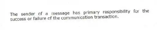 The sender of a message has primary responsibility for the success or failure of the communication transaction.
