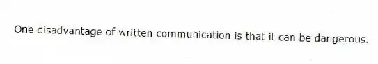 One disadvantage of written communication is that it can be dangerous.