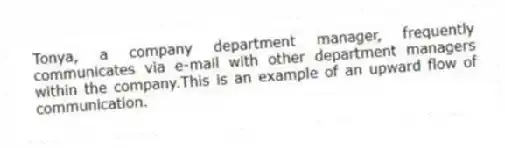 Tonya, a company department manager, frequently communicates via e-mail with other department managers within the company.This is an example of an upward flow of communication.