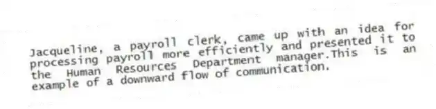 Jacqueline, a payroll clerk, came up with an idea for processing payroll more efficiently and presented it to the Human Resources Department manager.This is an example of a downward flow of communication.