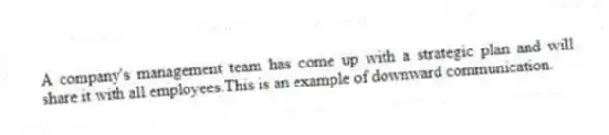 A company's management team has come up with a strategic plan and will share it with all employees.This is an example of downward communication.