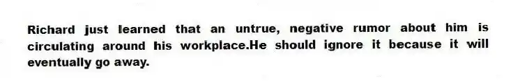 Richard just learned that an untrue, negative rumor about him is circulating around his workplace.He should ignore it because it will eventually go away.