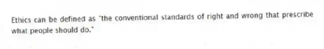 Ethics can be defined as "the conventional standards of right and wrong that prescribe what people should do."