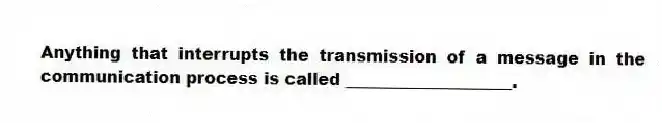 Anything that interrupts the transmission of a message in the communication process is called ____________________.