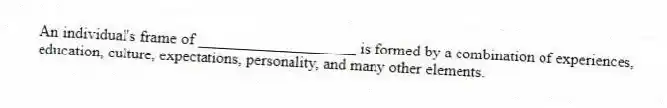 An individual's frame of ____________________ is formed by a combination of experiences, education, culture, expectations, personality, and many other elements.
