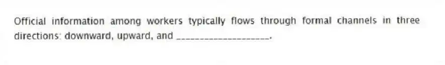 Official information among workers typically flows through formal channels in three directions: downward, upward, and ____________________.