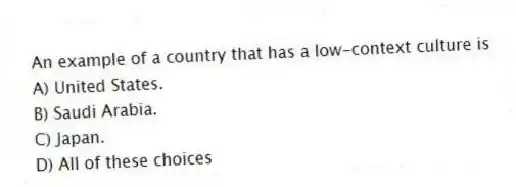 An example of a country that has a low-context culture is
A) United States.
B) Saudi Arabia.
C) Japan.
D) All of these choices