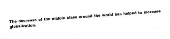 The decrease of the middle class around the world has helped to increase globalization.