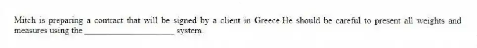 Mitch is preparing a contract that will be signed by a client in Greece.He should be careful to present all weights and measures using the ____________________ system.