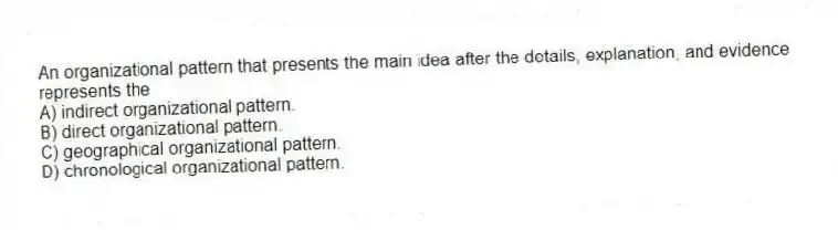 An organizational pattern that presents the main idea after the details, explanation, and evidence represents the
A) indirect organizational pattern.
B) direct organizational pattern.
C) geographical organizational pattern.
D) chronological organizational pattern.