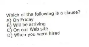 Which of the following is a clause?
A) On Friday
B) Will be arriving
C) On our Web site
D) When you were hired