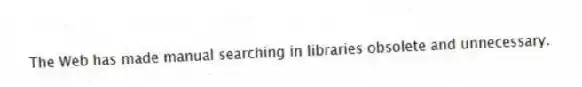 The Web has made manual searching in libraries obsolete and unnecessary.