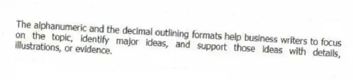 The alphanumeric and the decimal outlining formats help business writers to focus on the topic, identify major ideas, and support those ideas with details, illustrations, or evidence.