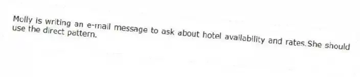 Molly is writing an e-mail message to ask about hotel availability and rates.She should use the direct pattern.