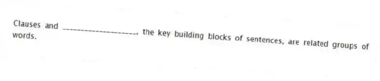 Clauses and ____________________, the key building blocks of sentences, are related groups of words.
