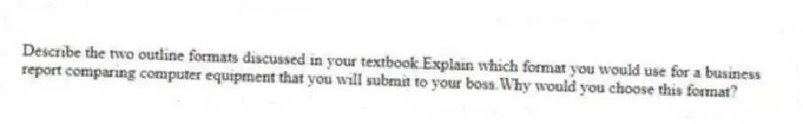 Describe the two outline formats discussed in your textbook.Explain which format you would use for a business report comparing computer equipment that you will submit to your boss.Why would you choose this format?