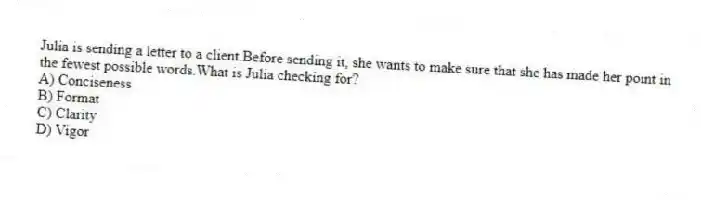 Julia is sending a letter to a client.Before sending it, she wants to make sure that she has made her point in the fewest possible words.What is Julia checking for?
A) Conciseness
B) Format
C) Clarity
D) Vigor