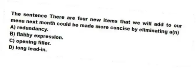The sentence There are four new items that we will add to our menu next month could be made more concise by eliminating a(n)
A) redundancy.
B) flabby expression.
C) opening filler.
D) long lead-in.