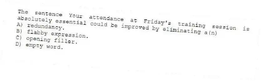 The sentence Your attendance at Friday's training session is absolutely essential could be improved by eliminating a(n)
A) redundancy.
B) flabby expression.
C) opening filler.
D) empty word.