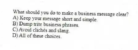 What should you do to make a business message clear?
A) Keep your message short and simple.
B) Dump trite business phrases.
C) Avoid clichés and slang.
D) All of these choices.