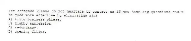 The sentence Please do not hesitate to contact us if you have any questions could be made more effective by eliminating a(n)
A) trite business phrase.
B) flabby expression.
C) redundancy.
D) opening filler.