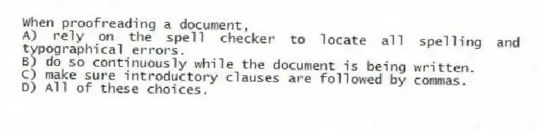 When proofreading a document,
A) rely on the spell checker to locate all spelling and typographical errors.
B) do so continuously while the document is being written.
C) make sure introductory clauses are followed by commas.
D) All of these choices.
