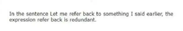 In the sentence Let me refer back to something I said earlier, the expression refer back is redundant.