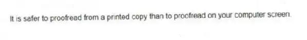 It is safer to proofread from a printed copy than to proofread on your computer screen.