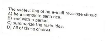 The subject line of an e-mail message should
A) be a complete sentence.
B) end with a period.
C) summarize the main idea.
D) All of these choices