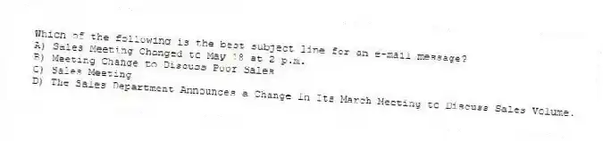 Which of the following is the best subject line for an e-mail message?
A) Sales Meeting Changed to May 18 at 2 p.m.
B) Meeting Change to Discuss Poor Sales
C) Sales Meeting
D) The Sales Department Announces a Change in Its March Meeting to Discuss Sales Volume.