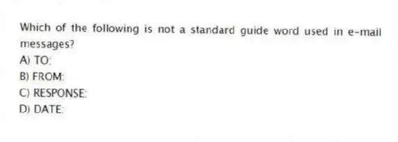 Which of the following is not a standard guide word used in e-mail messages?
A) TO:
B) FROM:
C) RESPONSE:
D) DATE: