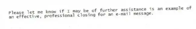 Please let me know if I may be of further assistance is an example of an effective, professional closing for an e-mail message.