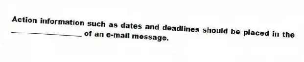 Action information such as dates and deadlines should be placed in the ____________________ of an e-mail message.