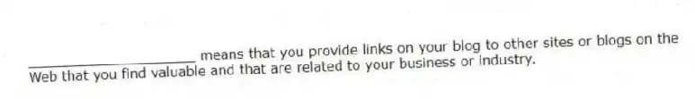 ____________________ means that you provide links on your blog to other sites or blogs on the Web that you find valuable and that are related to your business or industry.