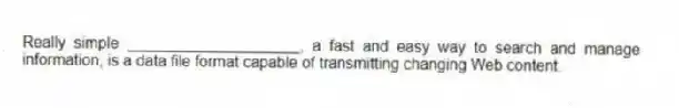 Really simple ____________________, a fast and easy way to search and manage information, is a data file format capable of transmitting changing Web content.