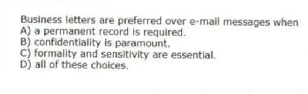 Business letters are preferred over e-mail messages when
A) a permanent record is required.
B) confidentiality is paramount.
C) formality and sensitivity are essential.
D) all of these choices.