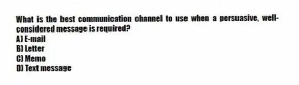What is the best communication channel to use when a persuasive, well-considered message is required?
A) E-mail
B) Letter
C) Memo
D) Text message