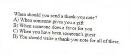 When should you send a thank-you note?
A) When someone gives you a gift
B) When someone does a favor for you
C) When you have been someone's guest
D) You should write a thank-you note for all of these.