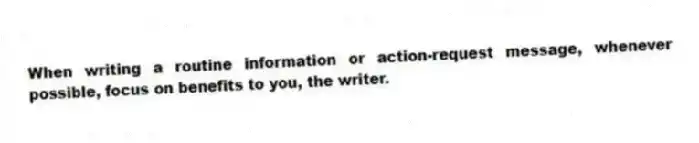 When writing a routine information or action-request message, whenever possible, focus on benefits to you, the writer.
