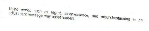 Using words such as regret, inconvenience, and misunderstanding in an adjustment message may upset readers.