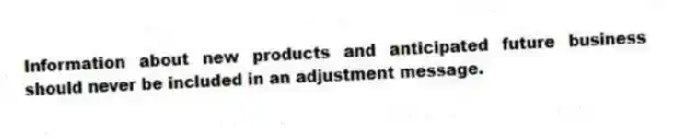 Information about new products and anticipated future business should never be included in an adjustment message.