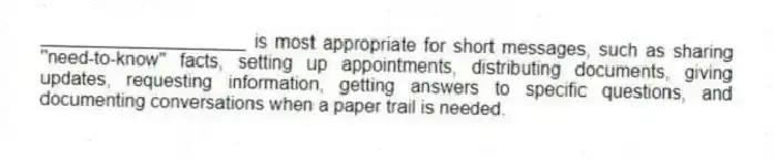 ____________________ is most appropriate for short messages, such as sharing "need-to-know" facts, setting up appointments, distributing documents, giving updates, requesting information, getting answers to specific questions, and documenting conversations when a paper trail is needed.