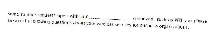 Some routine requests open with a(n)____________________ command, such as Will you please answer the following questions about your wireless services for business organizations.
